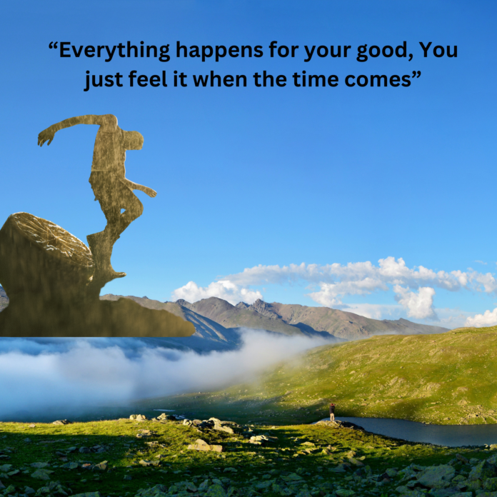 Everything works for your good, You just feel it when the time comes.