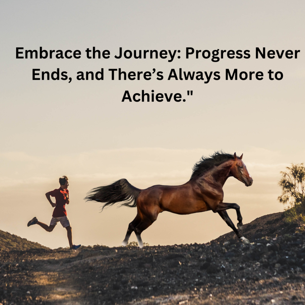 Embrace the Journey: Progress Never Ends, and There’s Always More to Achieve."