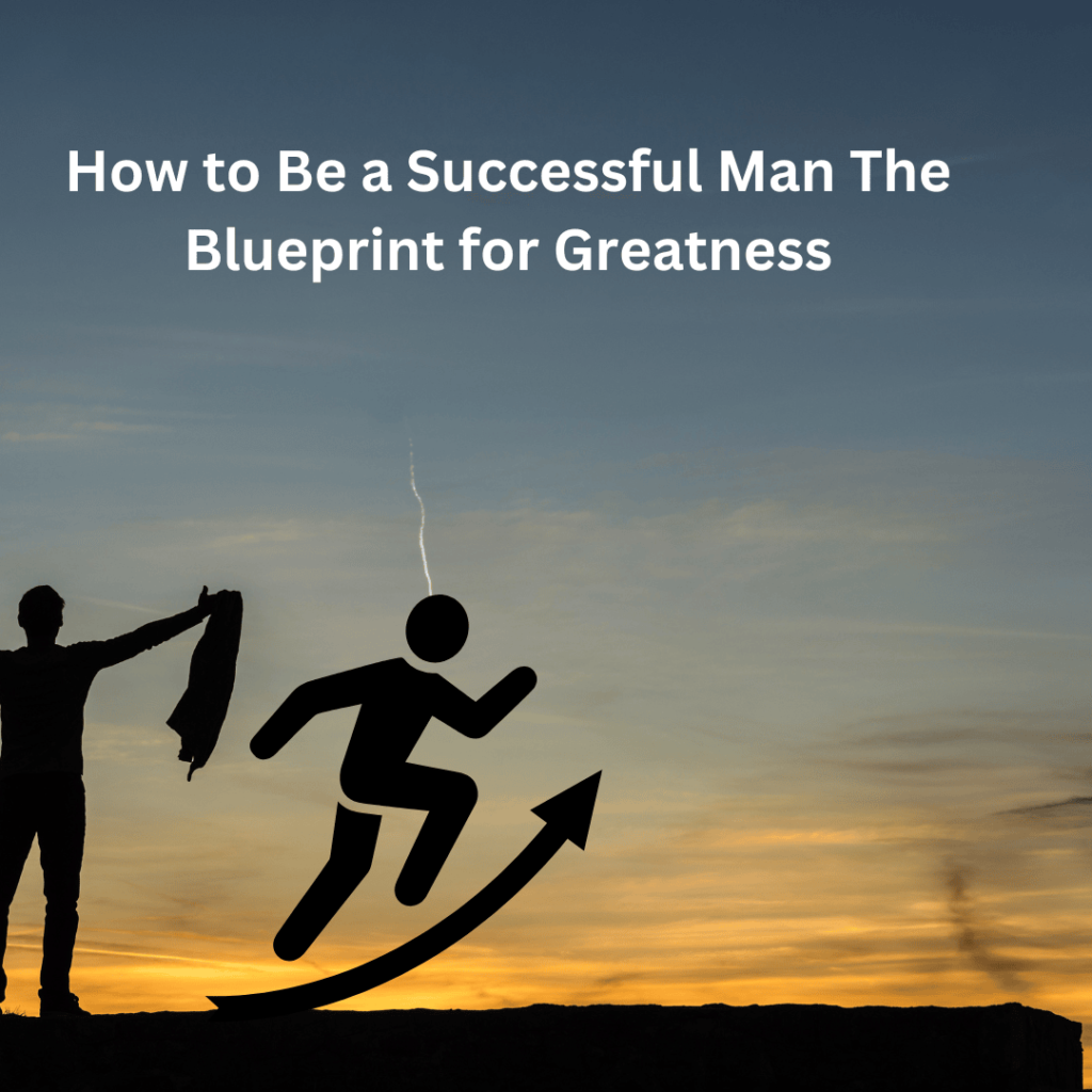 How to Be a Successful Man The Blueprint for Greatness